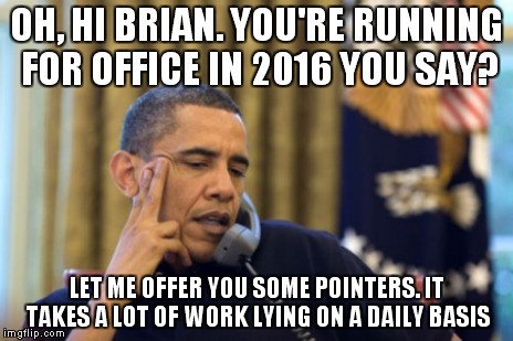 OH, HI BRIAN. YOU'RE RUNNING FOR OFFICE IN 2016 YOU SAY? LET ME OFFER YOU SOME POINTERS. IT TAKES A LOT OF WORK LYING ON A DAILY BASIS | made w/ Imgflip meme maker