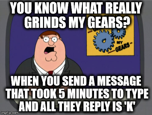 You Know What Really Grinds My Gears? | YOU KNOW WHAT REALLY GRINDS MY GEARS? WHEN YOU SEND A MESSAGE THAT TOOK 5 MINUTES TO TYPE AND ALL THEY REPLY IS 'K' | image tagged in memes,peter griffin news,family guy,peter griffin,grinds my gears | made w/ Imgflip meme maker