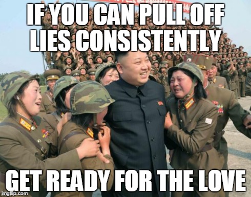 Lovin' the lies | IF YOU CAN PULL OFF LIES CONSISTENTLY GET READY FOR THE LOVE | image tagged in kim jong un,memes | made w/ Imgflip meme maker