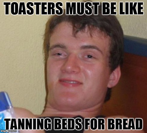 Am I the only one who cares about this fact? | TOASTERS MUST BE LIKE TANNING BEDS FOR BREAD | image tagged in memes,10 guy | made w/ Imgflip meme maker