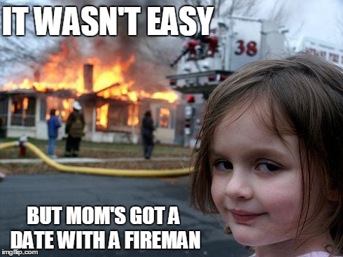 Disaster Girl | IT WASN'T EASY BUT MOM'S GOT A DATE WITH A FIREMAN | image tagged in memes,disaster girl | made w/ Imgflip meme maker