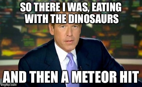 Brian Williams Was There Meme | SO THERE I WAS, EATING WITH THE DINOSAURS AND THEN A METEOR HIT | image tagged in memes,brian williams was there | made w/ Imgflip meme maker