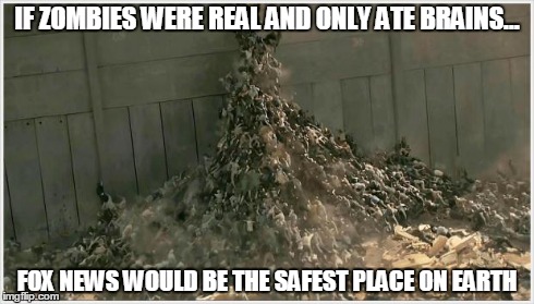 zombies | IF ZOMBIES WERE REAL AND ONLY ATE BRAINS... FOX NEWS WOULD BE THE SAFEST PLACE ON EARTH | image tagged in zombies | made w/ Imgflip meme maker