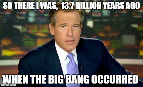 Brian Williams Was There Meme | SO THERE I WAS,  13.7 BILLION YEARS AGO WHEN THE BIG BANG OCCURRED | image tagged in memes,brian williams was there | made w/ Imgflip meme maker