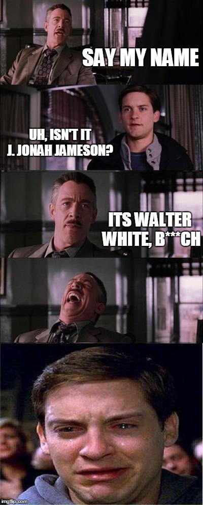 I didn't realize it was a Breaking Bad reference until it was too late... | SAY MY NAME UH, ISN'T IT J. JONAH JAMESON? ITS WALTER WHITE, B***CH | image tagged in memes,peter parker cry,walter white,breaking bad,lol,swearing | made w/ Imgflip meme maker