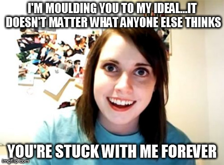Overly Attached Girlfriend Meme | I'M MOULDING YOU TO MY IDEAL...IT DOESN'T MATTER WHAT ANYONE ELSE THINKS YOU'RE STUCK WITH ME FOREVER | image tagged in memes,overly attached girlfriend | made w/ Imgflip meme maker