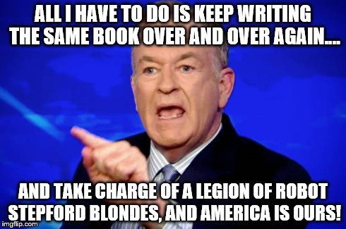 ALL I HAVE TO DO IS KEEP WRITING THE SAME BOOK OVER AND OVER AGAIN.... AND TAKE CHARGE OF A LEGION OF ROBOT STEPFORD BLONDES, AND AMERICA IS | image tagged in bill oreilly | made w/ Imgflip meme maker