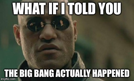 WHAT IF I TOLD YOU THE BIG BANG ACTUALLY HAPPENED | image tagged in memes,matrix morpheus | made w/ Imgflip meme maker