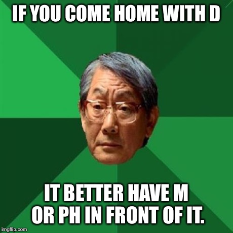 High Expectations Asian Father | IF YOU COME HOME WITH D IT BETTER HAVE M OR PH IN FRONT OF IT. | image tagged in memes,high expectations asian father | made w/ Imgflip meme maker