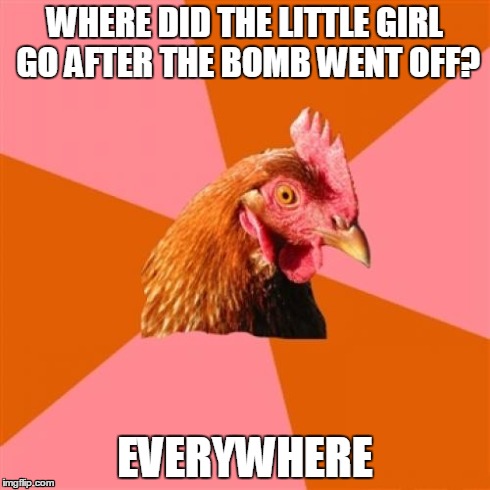 Bombs | WHERE DID THE LITTLE GIRL GO AFTER THE BOMB WENT OFF? EVERYWHERE | image tagged in memes,anti joke chicken | made w/ Imgflip meme maker