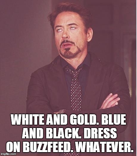 The collective face Facebook is making right now . . . | WHITE AND GOLD. BLUE AND BLACK. DRESS ON BUZZFEED. WHATEVER. | image tagged in memes,face you make robert downey jr,buzzfeed dress | made w/ Imgflip meme maker