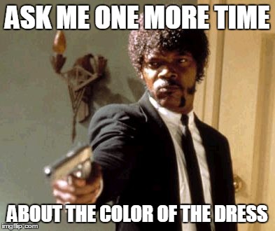 Say That Again I Dare You Meme | ASK ME ONE MORE TIME ABOUT THE COLOR OF THE DRESS | image tagged in memes,say that again i dare you | made w/ Imgflip meme maker