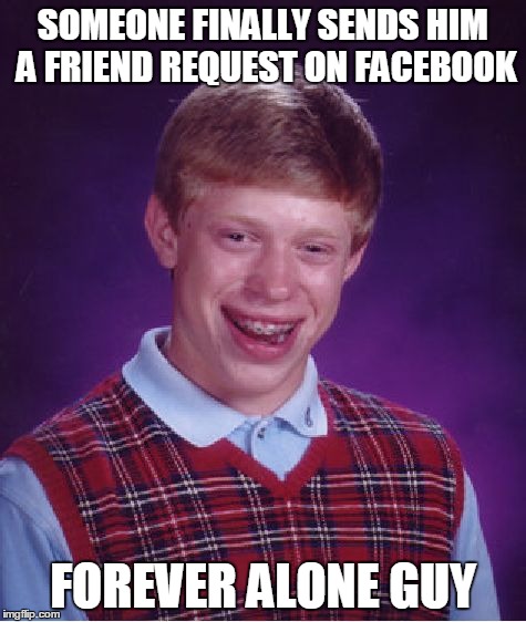 I really wonder if he would accept it... | SOMEONE FINALLY SENDS HIM A FRIEND REQUEST ON FACEBOOK FOREVER ALONE GUY | image tagged in memes,bad luck brian,forever alone,facebook,lol,forever | made w/ Imgflip meme maker