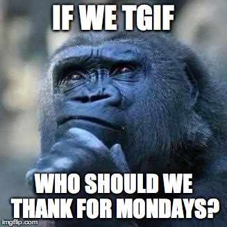 Thinking ape | IF WE TGIF WHO SHOULD WE THANK FOR MONDAYS? | image tagged in thinking ape | made w/ Imgflip meme maker