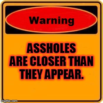Warning Sign | ASSHOLES ARE CLOSER THAN THEY APPEAR. | image tagged in memes,warning sign | made w/ Imgflip meme maker