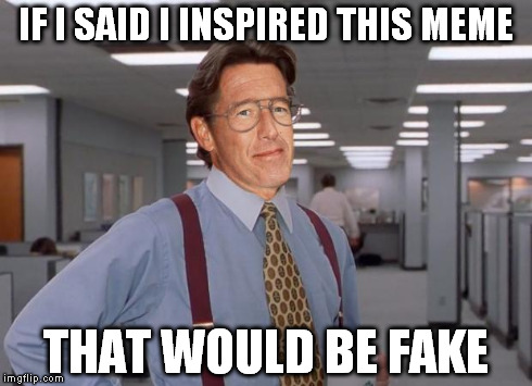 IF I SAID I INSPIRED THIS MEME THAT WOULD BE FAKE | image tagged in office space,brian williams,that would be great,bill lumbergh | made w/ Imgflip meme maker