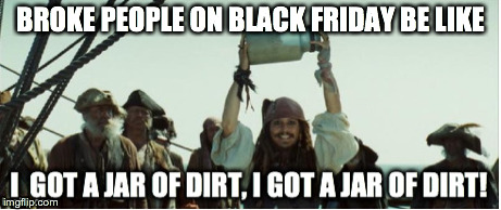 Black Friday | BROKE PEOPLE ON BLACK FRIDAY BE LIKE | image tagged in jack sparrow,black friday | made w/ Imgflip meme maker