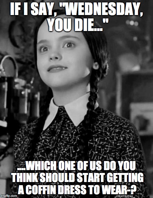 Creepy rhetorical Wednesday | IF I SAY, "WEDNESDAY, YOU DIE…" ….WHICH ONE OF US DO YOU THINK SHOULD START GETTING A COFFIN DRESS TO WEAR-? | image tagged in movies,addams family,funny memes | made w/ Imgflip meme maker