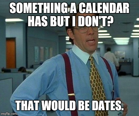 That Would Be Great | SOMETHING A CALENDAR HAS BUT I DON'T? THAT WOULD BE DATES. | image tagged in memes,that would be great | made w/ Imgflip meme maker