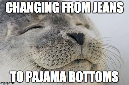 Satisfied Seal | CHANGING FROM JEANS TO PAJAMA BOTTOMS | image tagged in memes,satisfied seal | made w/ Imgflip meme maker