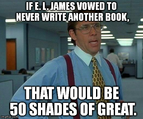 Never have nor will read the book. From what I've heard, it's not worth reading. | IF E. L. JAMES VOWED TO NEVER WRITE ANOTHER BOOK, THAT WOULD BE 50 SHADES OF GREAT. | image tagged in memes,that would be great | made w/ Imgflip meme maker