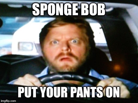 sponge Bob driver | SPONGE BOB PUT YOUR PANTS ON | image tagged in sponge bob driver | made w/ Imgflip meme maker