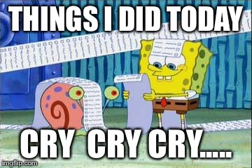 Spongebob's List | THINGS I DID TODAY CRY 
CRY
CRY..... | image tagged in spongebob's list | made w/ Imgflip meme maker