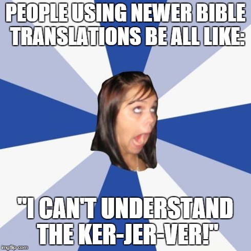 Annoying Facebook Girl | PEOPLE USING NEWER
BIBLE TRANSLATIONS BE ALL LIKE: "I CAN'T UNDERSTAND THE KER-JER-VER!" | image tagged in memes,annoying facebook girl | made w/ Imgflip meme maker