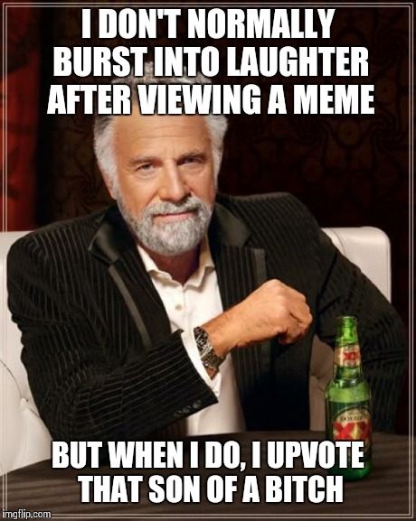 The Most Interesting Man In The World Meme | I DON'T NORMALLY BURST INTO LAUGHTER AFTER VIEWING A MEME BUT WHEN I DO, I UPVOTE THAT SON OF A B**CH | image tagged in memes,the most interesting man in the world | made w/ Imgflip meme maker