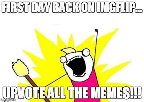 X All The Y | FIRST DAY BACK ON IMGFLIP... UPVOTE ALL THE MEMES!!! | image tagged in memes,x all the y | made w/ Imgflip meme maker