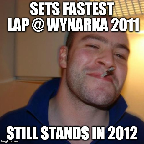 Good Guy Greg Meme | SETS FASTEST LAP @ WYNARKA 2011 STILL STANDS IN 2012 | image tagged in memes,good guy greg | made w/ Imgflip meme maker