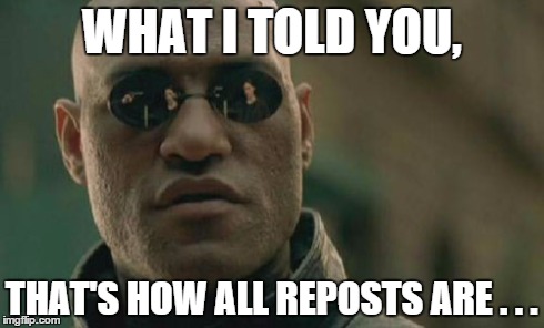 Matrix Morpheus Meme | WHAT I TOLD YOU, THAT'S HOW ALL REPOSTS ARE . . . | image tagged in memes,matrix morpheus | made w/ Imgflip meme maker