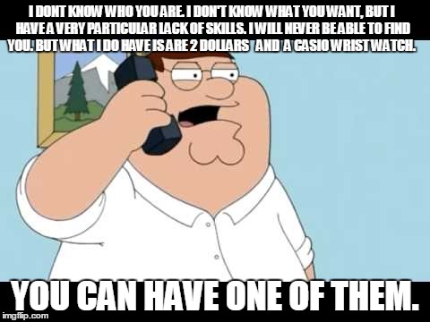 Family Guy Taken | I DONT KNOW WHO YOU ARE. I DON'T KNOW WHAT YOU WANT, BUT I HAVE A VERY PARTICULAR LACK OF SKILLS. I WILL NEVER BE ABLE TO FIND YOU. BUT WHAT | image tagged in family guy,peter griffin,family guy peter,taken,memes,funny | made w/ Imgflip meme maker