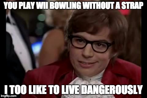 I Too Like To Live Dangerously | YOU PLAY WII BOWLING WITHOUT A STRAP I TOO LIKE TO LIVE DANGEROUSLY | image tagged in memes,i too like to live dangerously | made w/ Imgflip meme maker