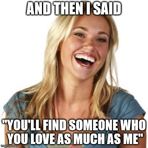 Friend Zone Fiona | AND THEN I SAID "YOU'LL FIND SOMEONE WHO YOU LOVE AS MUCH AS ME" | image tagged in memes,friend zone fiona | made w/ Imgflip meme maker