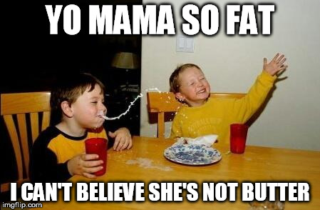 yo mama so fat | YO MAMA SO FAT I CAN'T BELIEVE SHE'S NOT BUTTER | image tagged in yo mama so fat | made w/ Imgflip meme maker