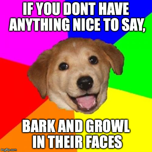 Advice Dog | IF YOU DONT HAVE ANYTHING NICE TO SAY, BARK AND GROWL IN THEIR FACES | image tagged in memes,advice dog | made w/ Imgflip meme maker