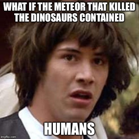 Conspiracy Keanu Meme | WHAT IF THE METEOR THAT KILLED THE DINOSAURS CONTAINED HUMANS | image tagged in memes,conspiracy keanu | made w/ Imgflip meme maker