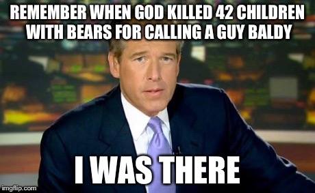 Brian Williams Was There Meme | REMEMBER WHEN GOD KILLED 42 CHILDREN WITH BEARS FOR CALLING A GUY BALDY I WAS THERE | image tagged in memes,brian williams was there | made w/ Imgflip meme maker