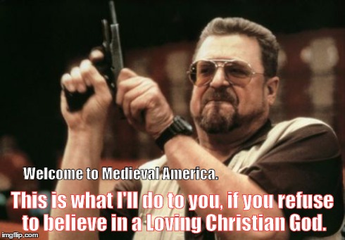Am I The Only One Around Here Meme | Welcome to Medieval America. This is what I'll do to you, if you refuse to believe in a Loving Christian God. | image tagged in memes,am i the only one around here | made w/ Imgflip meme maker