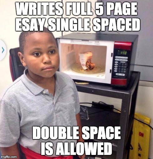Microwave kid | WRITES FULL 5 PAGE ESAY SINGLE SPACED DOUBLE SPACE IS ALLOWED | image tagged in microwave kid | made w/ Imgflip meme maker