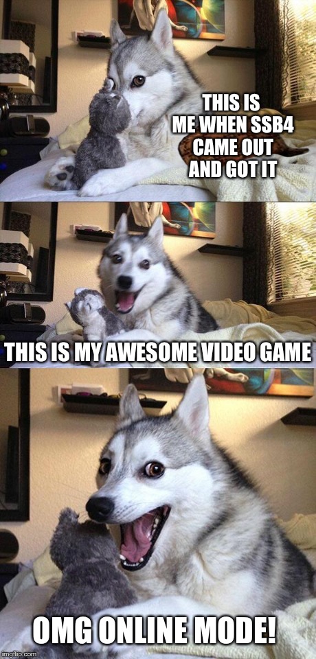 Bad Pun Dog Meme | THIS IS ME WHEN SSB4 CAME OUT AND GOT IT THIS IS MY AWESOME VIDEO GAME OMG ONLINE MODE! | image tagged in memes,bad pun dog,scumbag | made w/ Imgflip meme maker