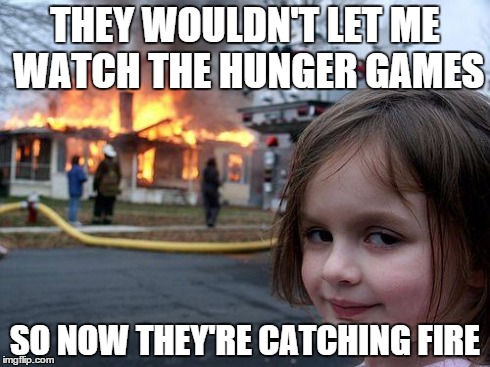 It's all because they were Mocking Jay... | THEY WOULDN'T LET ME WATCH THE HUNGER GAMES SO NOW THEY'RE CATCHING FIRE | image tagged in memes,disaster girl,hunger games,catching fire,funny | made w/ Imgflip meme maker