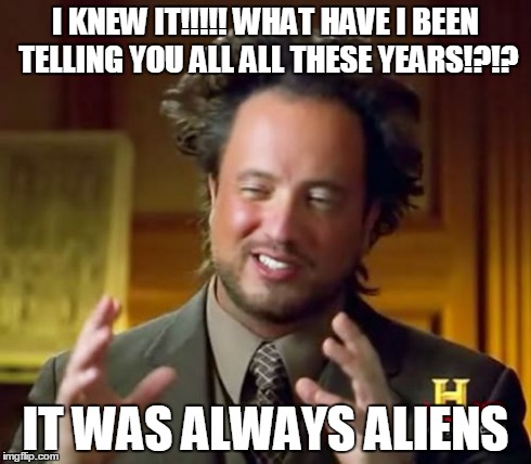 Ancient Aliens Meme | I KNEW IT!!!!! WHAT HAVE I BEEN TELLING YOU ALL ALL THESE YEARS!?!? IT WAS ALWAYS ALIENS | image tagged in memes,ancient aliens | made w/ Imgflip meme maker