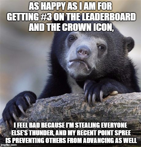 I really do feel bad... | AS HAPPY AS I AM FOR GETTING #3 ON THE LEADERBOARD AND THE CROWN ICON, I FEEL BAD BECAUSE I'M STEALING EVERYONE ELSE'S THUNDER, AND MY RECEN | image tagged in memes,confession bear,oops,featured,leaderboard,sorry | made w/ Imgflip meme maker
