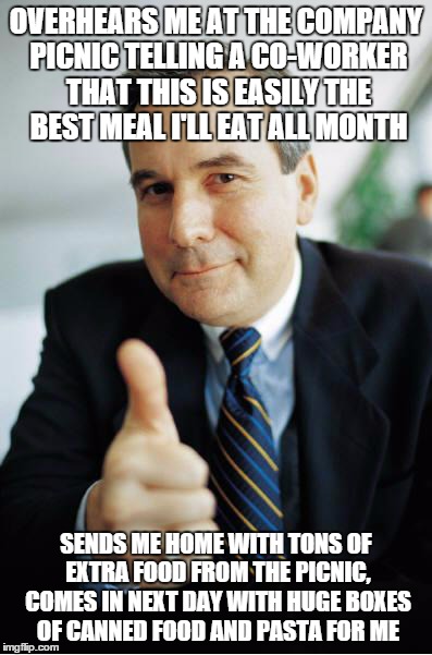 Good Guy Boss | OVERHEARS ME AT THE COMPANY PICNIC TELLING A CO-WORKER THAT THIS IS EASILY THE BEST MEAL I'LL EAT ALL MONTH SENDS ME HOME WITH TONS OF EXTRA | image tagged in good guy boss,AdviceAnimals | made w/ Imgflip meme maker
