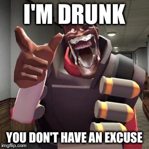 I'M DRUNK YOU DON'T HAVE AN EXCUSE | image tagged in demoman | made w/ Imgflip meme maker
