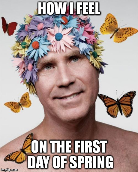 Will Ferrell spring love | HOW I FEEL ON THE FIRST DAY OF SPRING | image tagged in spring,will ferrell | made w/ Imgflip meme maker