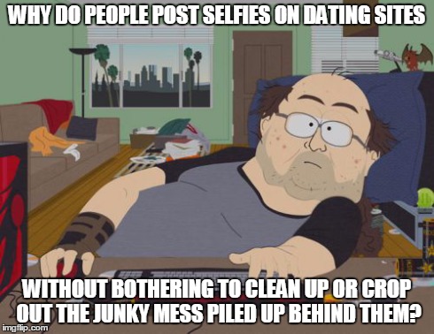 Does this get you dates? | WHY DO PEOPLE POST SELFIES ON DATING SITES WITHOUT BOTHERING TO CLEAN UP OR CROP OUT THE JUNKY MESS PILED UP BEHIND THEM? | image tagged in memes,rpg fan | made w/ Imgflip meme maker