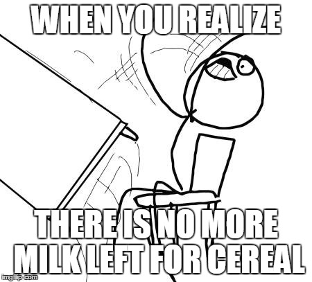 Table Flip Guy | WHEN YOU REALIZE THERE IS NO MORE MILK LEFT FOR CEREAL | image tagged in memes,table flip guy | made w/ Imgflip meme maker